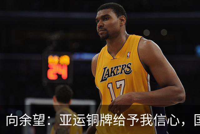 向余望：亚运铜牌给予我信心，国家队入选是我的新追求
